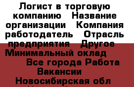 Логист в торговую компанию › Название организации ­ Компания-работодатель › Отрасль предприятия ­ Другое › Минимальный оклад ­ 35 000 - Все города Работа » Вакансии   . Новосибирская обл.,Новосибирск г.